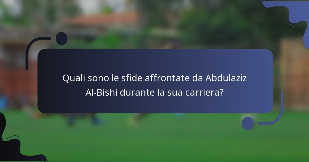 Quali sono le sfide affrontate da Abdulaziz Al-Bishi durante la sua carriera?