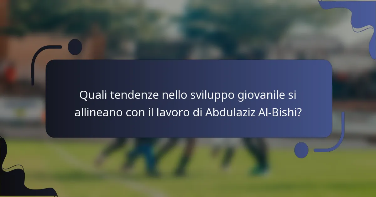 Quali tendenze nello sviluppo giovanile si allineano con il lavoro di Abdulaziz Al-Bishi?